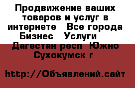 Продвижение ваших товаров и услуг в интернете - Все города Бизнес » Услуги   . Дагестан респ.,Южно-Сухокумск г.